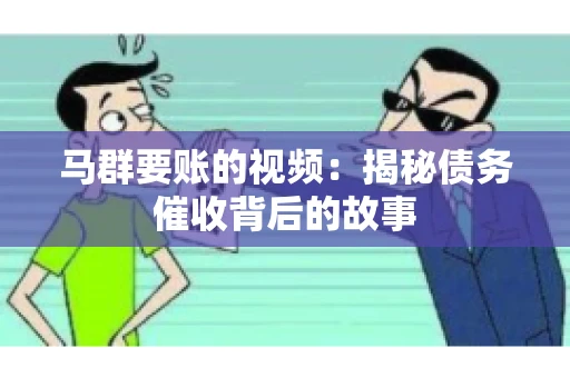 马群要账的视频:揭秘债务催收背后的故事 马群要账的视频:揭秘债务催收背后的故事
