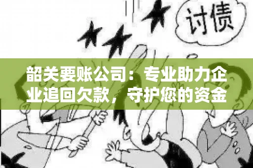韶关要账公司：专业助力企业追回欠款，守护您的资金安全