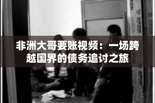 非洲大哥要账视频：一场跨越国界的债务追讨之旅