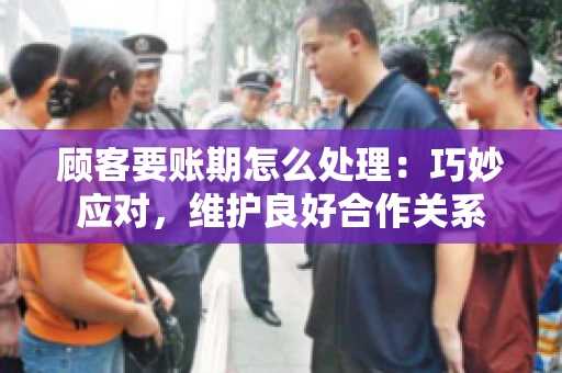 顾客要账期怎么处理：巧妙应对，维护良好合作关系