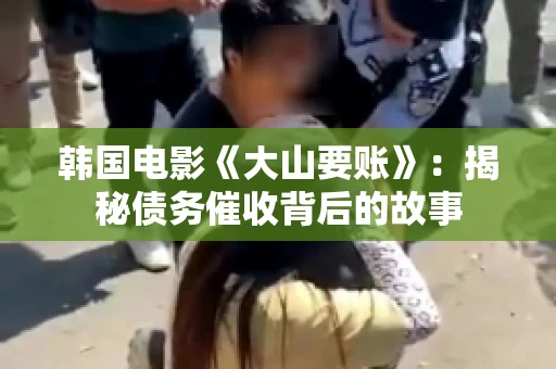 韩国电影《大山要账》：揭秘债务催收背后的故事