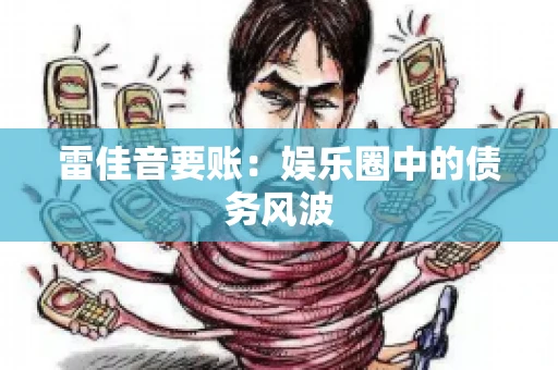 雷佳音要账:娱乐圈中的债务风波 雷佳音要账:娱乐圈中的债务风波