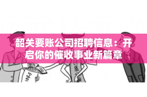 韶关要账公司招聘信息：开启你的催收事业新篇章