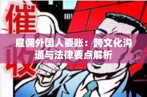 雇佣外国人要账:跨文化沟通与法律要点解析 雇佣外国人要账:跨文化沟通与法律要点解析