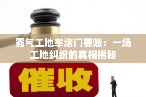 霸气工地车堵门要账：一场工地纠纷的真相揭秘