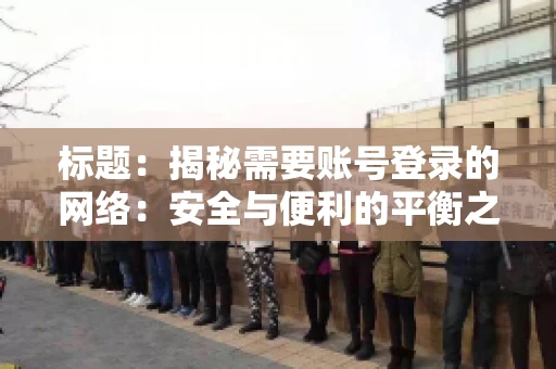 标题:揭秘需要账号登录的网络:安全与便利的平衡之道 标题:揭秘需要账号登录的网络:安全与便利的平衡之道