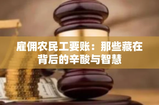 雇佣农民工要账:那些藏在背后的辛酸与智慧 雇佣农民工要账:那些藏在背后的辛酸与智慧