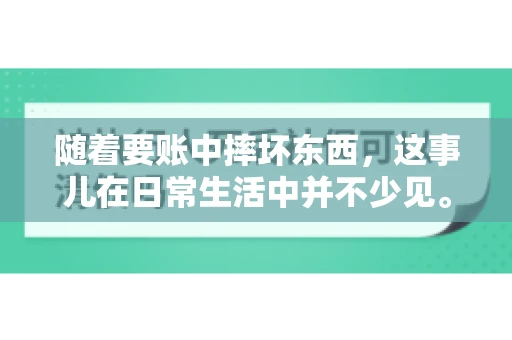 随着要账中摔坏东西,这事儿在日常生活中并不少见。有时候,我们在追讨欠款的过程中,可能会因为情绪激动或者意外情况,导致一些物品损坏。今天,咱们就来聊聊这个话题,看看在要账过程中如何避免不必要的损失。 随着要账中摔坏东西,这事儿在日常生活中并不少见。有时候,我们在追讨欠款的过程中,可能会因为情绪激动或者意外情况,导致一些物品损坏。今天,咱们就来聊聊这个话题,看看在要账过程中如何避免不必要的损失。