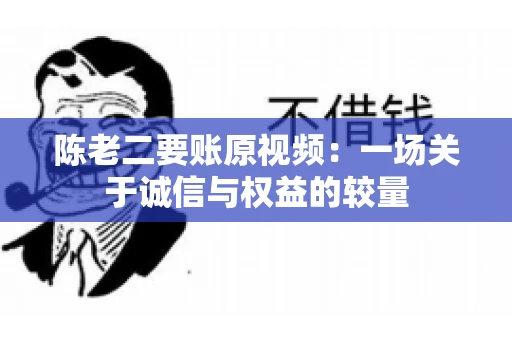 陈老二要账原视频：一场关于诚信与权益的较量