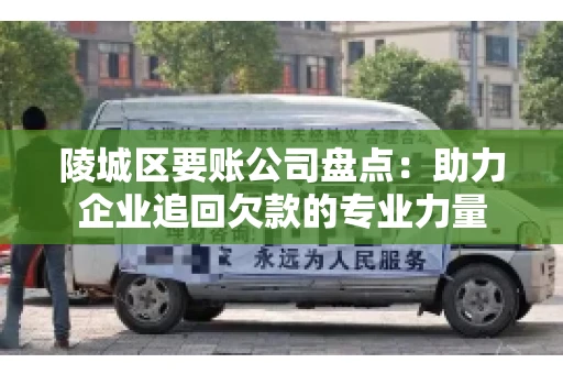 陵城区要账公司盘点：助力企业追回欠款的专业力量