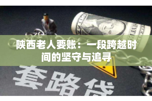 陕西老人要账:一段跨越时间的坚守与追寻 陕西老人要账:一段跨越时间的坚守与追寻