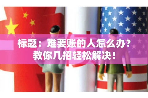 标题:难要账的人怎么办?教你几招轻松解决! 标题:难要账的人怎么办?教你几招轻松解决!