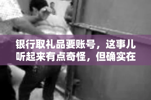 银行取礼品要账号,这事儿听起来有点奇怪,但确实在生活中时有发生。最近,就有朋友问我,为什么银行在取礼品时需要提供账号信息。这让我想起了自己之前的一次经历,于是决定和大家聊聊这个话题。 银行取礼品要账号,这事儿听起来有点奇怪,但确实在生活中时有发生。最近,就有朋友问我,为什么银行在取礼品时需要提供账号信息。这让我想起了自己之前的一次经历,于是决定和大家聊聊这个话题。