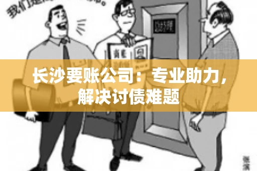 长沙要账公司：专业助力，解决讨债难题