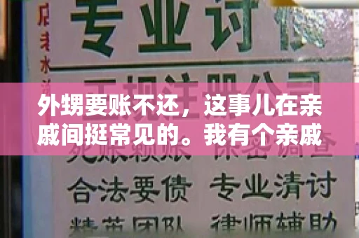 外甥要账不还,这事儿在亲戚间挺常见的。我有个亲戚,就碰上了这么一档子事儿。说起来,这事儿还挺有意思的,今天咱们就聊聊这个话题。 外甥要账不还,这事儿在亲戚间挺常见的。我有个亲戚,就碰上了这么一档子事儿。说起来,这事儿还挺有意思的,今天咱们就聊聊这个话题。