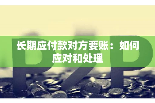 长期应付款对方要账：如何应对和处理