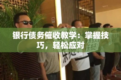 银行债务催收教学：掌握技巧，轻松应对