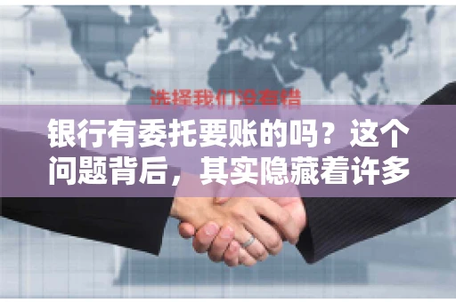 银行有委托要账的吗?这个问题背后,其实隐藏着许多企业和个人对于银行服务的好奇与疑惑。今天,我们就来聊聊这个话题,看看银行是否提供委托要账服务,以及这项服务是如何运作的。 银行有委托要账的吗?这个问题背后,其实隐藏着许多企业和个人对于银行服务的好奇与疑惑。今天,我们就来聊聊这个话题,看看银行是否提供委托要账服务,以及这项服务是如何运作的。