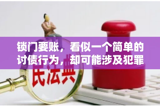 锁门要账,看似一个简单的讨债行为,却可能涉及犯罪。今天,我们就来聊聊这个话题,看看锁门要账究竟有哪些风险,以及如何避免这些风险。 锁门要账,看似一个简单的讨债行为,却可能涉及犯罪。今天,我们就来聊聊这个话题,看看锁门要账究竟有哪些风险,以及如何避免这些风险。