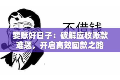 要账好日子:破解应收账款难题,开启高效回款之路 要账好日子:破解应收账款难题,开启高效回款之路