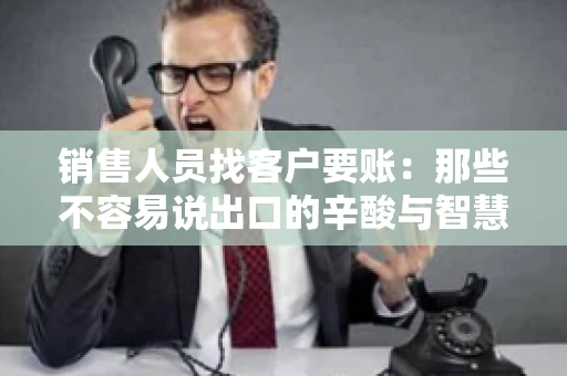 销售人员找客户要账：那些不容易说出口的辛酸与智慧