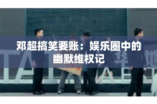 邓超搞笑要账：娱乐圈中的幽默维权记