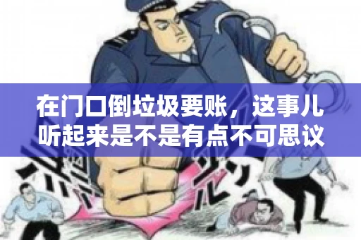 在门口倒垃圾要账，这事儿听起来是不是有点不可思议？但事实上，这确实是一些小区居民生活中可能遇到的问题。今天，我们就来聊聊这个话题，看看这背后到底隐藏着哪些问题，以及我们该如何应对。