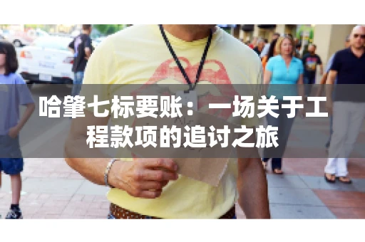 哈肇七标要账：一场关于工程款项的追讨之旅