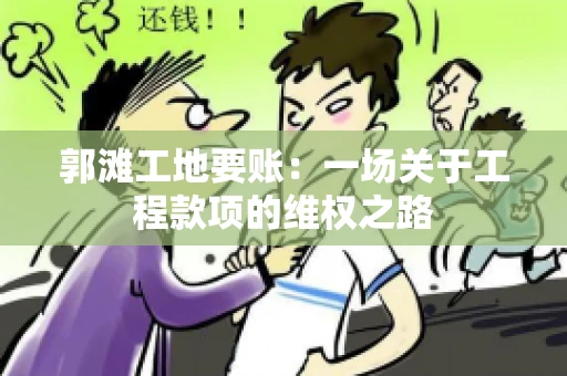 郭滩工地要账：一场关于工程款项的维权之路