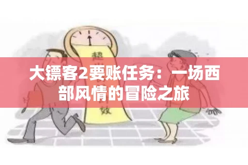大镖客2要账任务：一场西部风情的冒险之旅