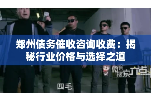 郑州债务催收咨询收费:揭秘行业价格与选择之道 郑州债务催收咨询收费:揭秘行业价格与选择之道