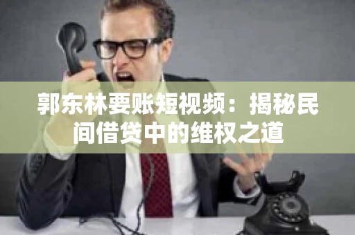 郭东林要账短视频：揭秘民间借贷中的维权之道