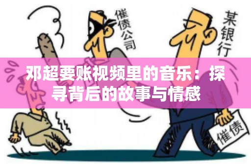 邓超要账视频里的音乐：探寻背后的故事与情感