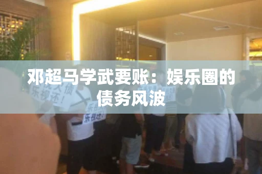邓超马学武要账：娱乐圈的债务风波