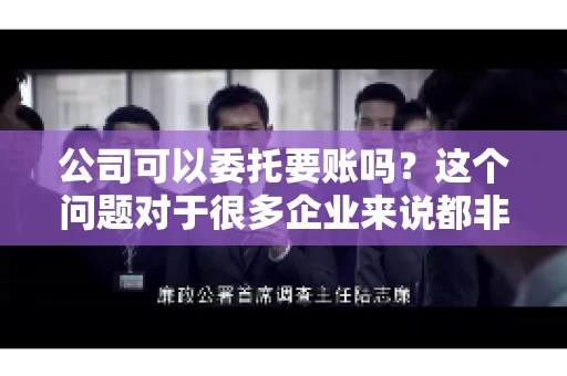 公司可以委托要账吗？这个问题对于很多企业来说都非常关键。在商业活动中，应收账款的管理是保证企业资金流转顺畅的重要环节。那么，公司是否可以委托要账呢？接下来，我们就来聊聊这个话题。