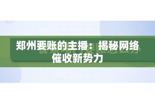 郑州要账的主播：揭秘网络催收新势力