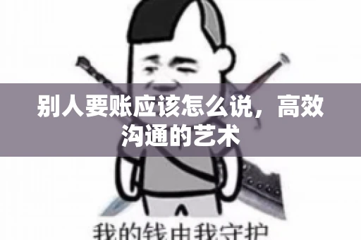 别人要账应该怎么说，高效沟通的艺术