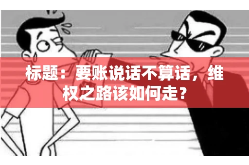 标题：要账说话不算话，维权之路该如何走？