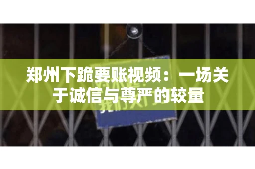 郑州下跪要账视频：一场关于诚信与尊严的较量