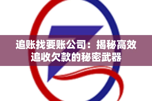追账找要账公司：揭秘高效追收欠款的秘密武器