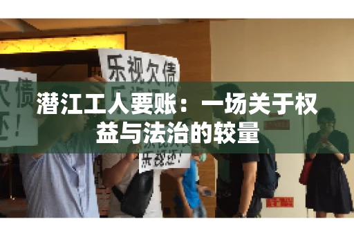 潜江工人要账：一场关于权益与法治的较量