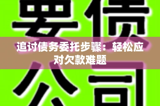 追讨债务委托步骤：轻松应对欠款难题