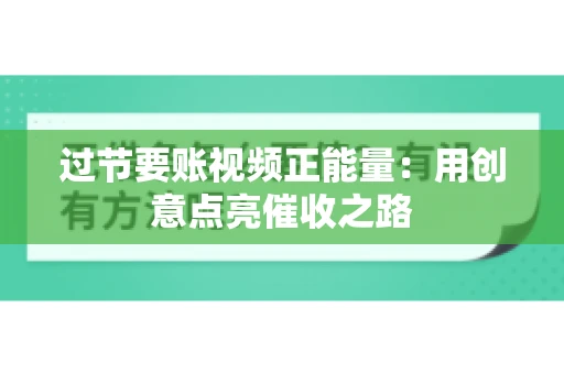 过节要账视频正能量：用创意点亮催收之路