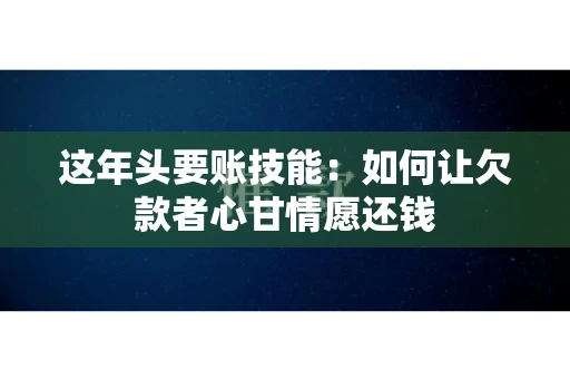 这年头要账技能：如何让欠款者心甘情愿还钱