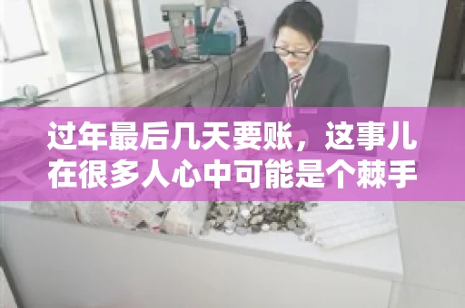 过年最后几天要账，这事儿在很多人心中可能是个棘手的问题。毕竟，春节临近，家家户户都在忙着准备团圆饭，谁也不想在这个时候被债务问题打扰。但现实是，有些账务问题不得不在这个时候解决。今天，我就来和大家聊聊这个话题，希望能给大家带来一些帮助。