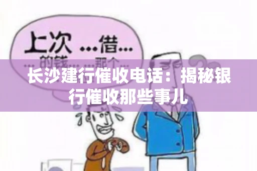 长沙建行催收电话：揭秘银行催收那些事儿