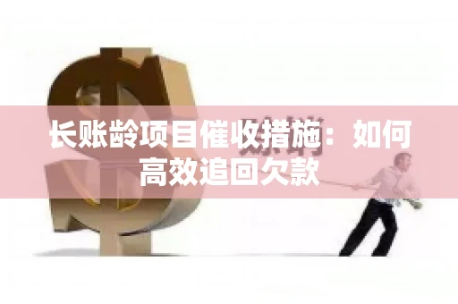 长账龄项目催收措施：如何高效追回欠款