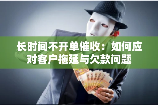 长时间不开单催收：如何应对客户拖延与欠款问题