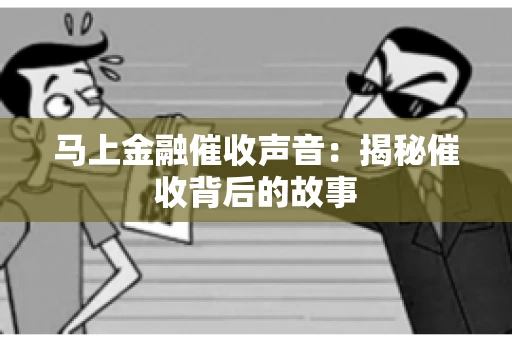 马上金融催收声音：揭秘催收背后的故事