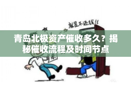 青岛北极资产催收多久?揭秘催收流程及时间节点 青岛北极资产催收多久?揭秘催收流程及时间节点